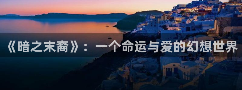 汗汗漫画欢迎您：《暗之末裔》：一个命运与爱的幻想世界