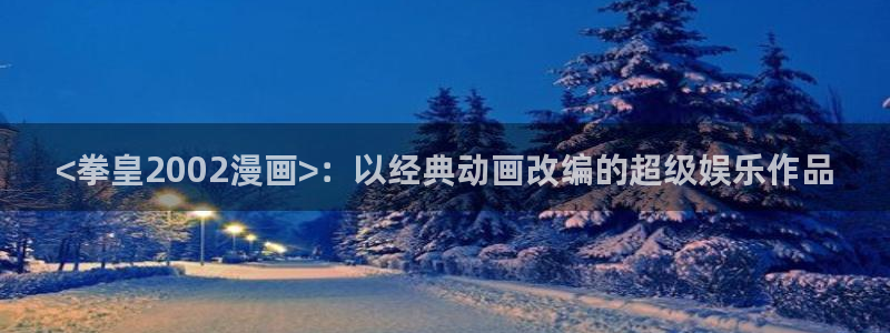 汗汗漫画在线观看网站入口：<拳皇2002漫画>：以经典动画改编的超级娱乐作品