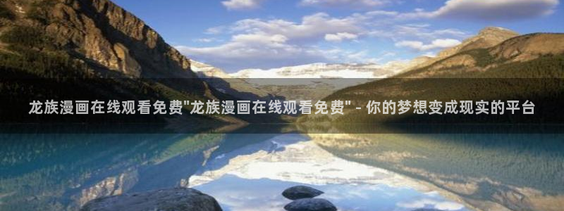 汗汗漫画无遮挡：龙族漫画在线观看免费\