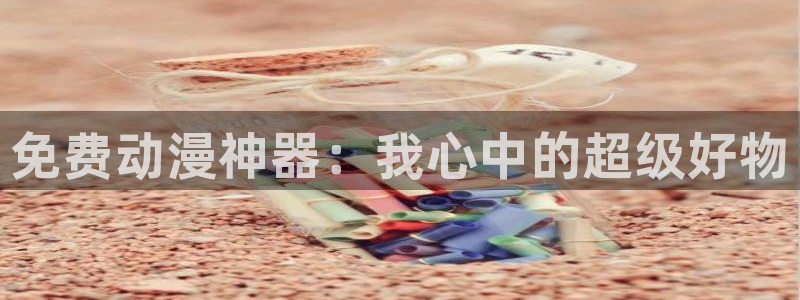 汗汗漫画歪歪漫画免费入口在线：免费动漫神器：我心中的超级好物